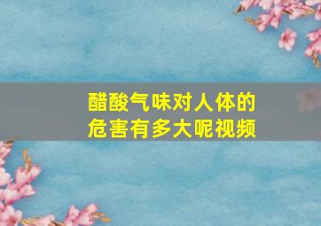 醋酸气味对人体的危害有多大呢视频