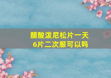 醋酸泼尼松片一天6片二次服可以吗