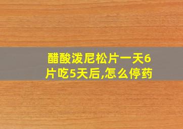 醋酸泼尼松片一天6片吃5天后,怎么停药