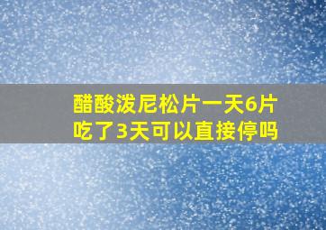 醋酸泼尼松片一天6片吃了3天可以直接停吗