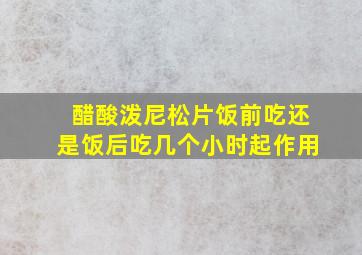 醋酸泼尼松片饭前吃还是饭后吃几个小时起作用