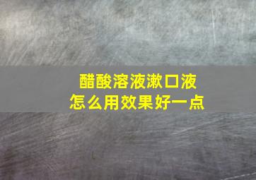 醋酸溶液漱口液怎么用效果好一点