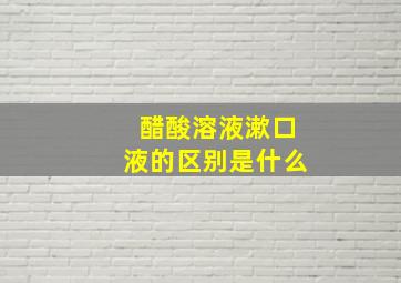 醋酸溶液漱口液的区别是什么