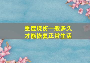 重度烧伤一般多久才能恢复正常生活