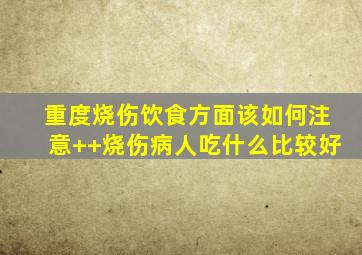 重度烧伤饮食方面该如何注意++烧伤病人吃什么比较好