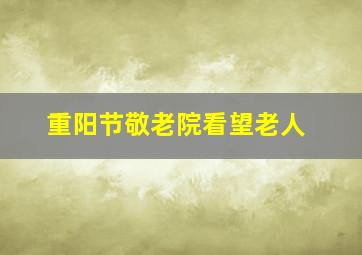 重阳节敬老院看望老人