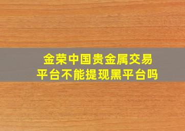 金荣中国贵金属交易平台不能提现黑平台吗