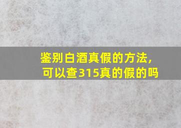 鉴别白酒真假的方法,可以查315真的假的吗