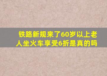 铁路新规来了60岁以上老人坐火车享受6折是真的吗