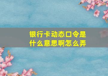 银行卡动态口令是什么意思啊怎么弄