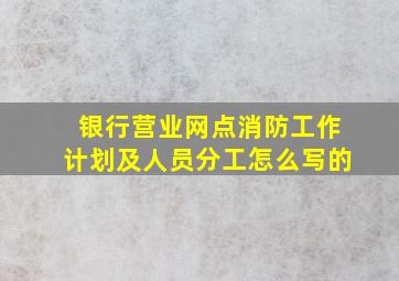 银行营业网点消防工作计划及人员分工怎么写的