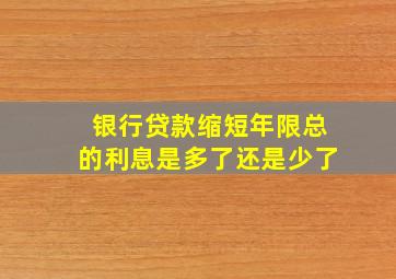 银行贷款缩短年限总的利息是多了还是少了