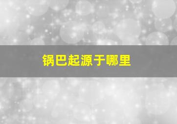 锅巴起源于哪里