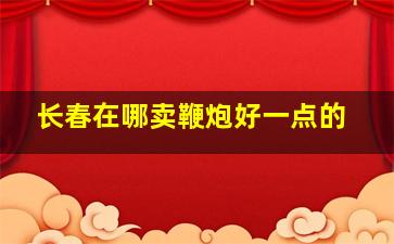 长春在哪卖鞭炮好一点的