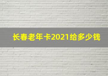 长春老年卡2021给多少钱