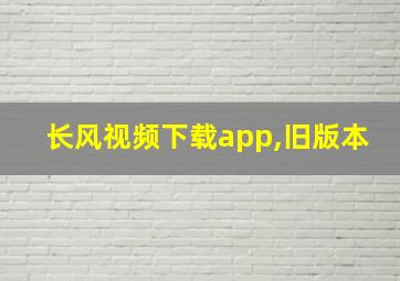 长风视频下载app,旧版本