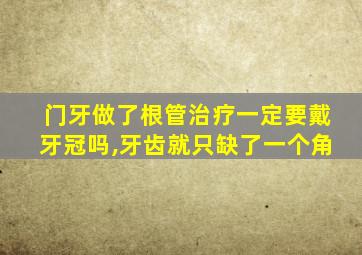 门牙做了根管治疗一定要戴牙冠吗,牙齿就只缺了一个角