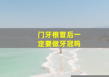 门牙根管后一定要做牙冠吗