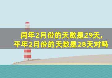 闰年2月份的天数是29天,平年2月份的天数是28天对吗