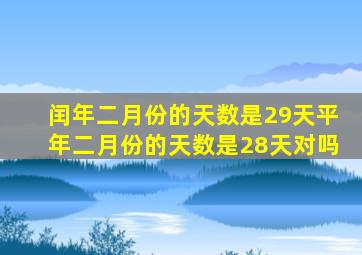 闰年二月份的天数是29天平年二月份的天数是28天对吗