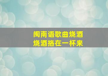 闽南语歌曲烧酒烧酒挌在一杯来