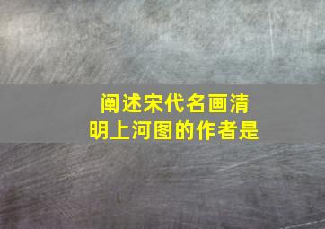 阐述宋代名画清明上河图的作者是