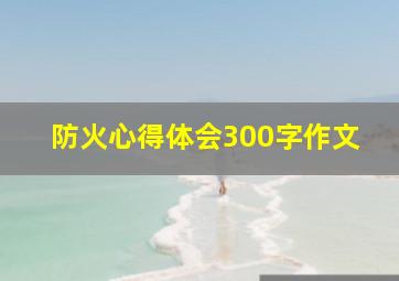 防火心得体会300字作文