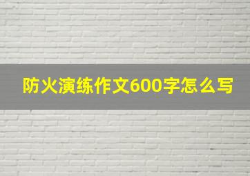 防火演练作文600字怎么写