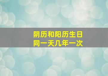 阴历和阳历生日同一天几年一次