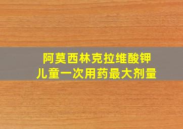 阿莫西林克拉维酸钾儿童一次用药最大剂量