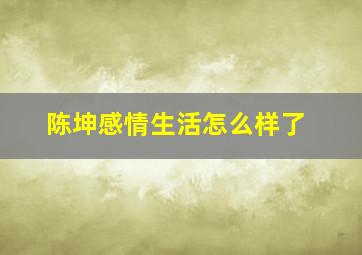 陈坤感情生活怎么样了