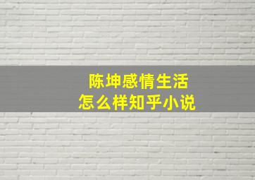 陈坤感情生活怎么样知乎小说