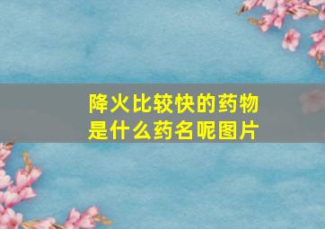 降火比较快的药物是什么药名呢图片