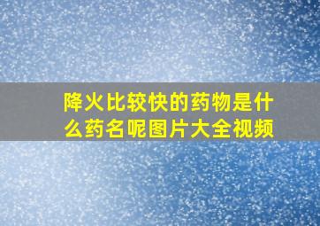 降火比较快的药物是什么药名呢图片大全视频