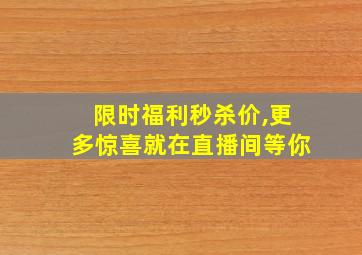 限时福利秒杀价,更多惊喜就在直播间等你