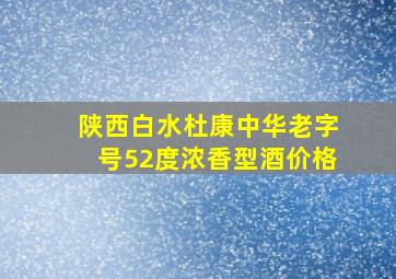 陕西白水杜康中华老字号52度浓香型酒价格