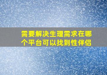 需要解决生理需求在哪个平台可以找到性伴侣