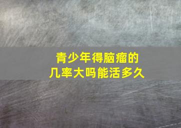 青少年得脑瘤的几率大吗能活多久