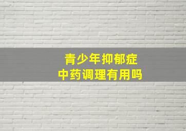 青少年抑郁症中药调理有用吗