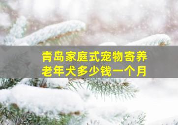 青岛家庭式宠物寄养老年犬多少钱一个月