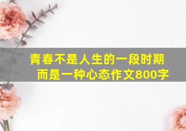 青春不是人生的一段时期而是一种心态作文800字