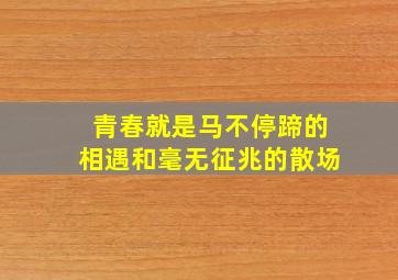 青春就是马不停蹄的相遇和毫无征兆的散场