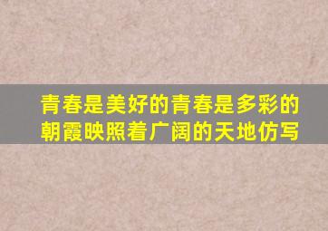 青春是美好的青春是多彩的朝霞映照着广阔的天地仿写