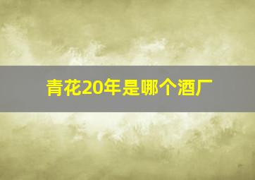 青花20年是哪个酒厂