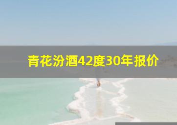 青花汾酒42度30年报价