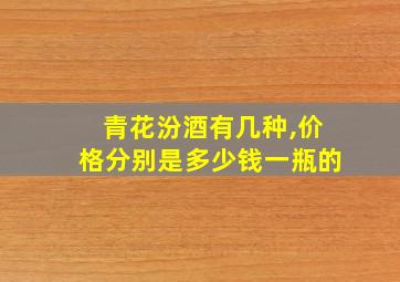 青花汾酒有几种,价格分别是多少钱一瓶的