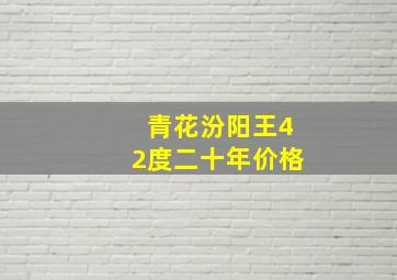 青花汾阳王42度二十年价格