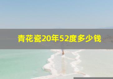 青花瓷20年52度多少钱