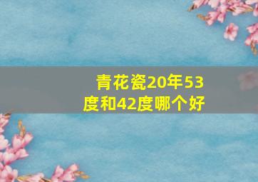 青花瓷20年53度和42度哪个好