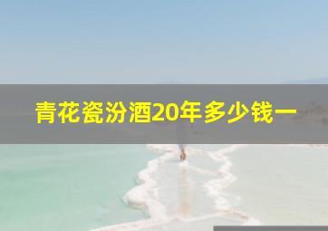 青花瓷汾酒20年多少钱一